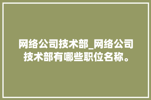 网络公司技术部_网络公司技术部有哪些职位名称。 网络公司技术部_网络公司技术部有哪些职位名称。 网站建设公司