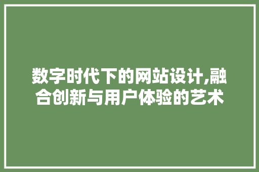 数字时代下的网站设计,融合创新与用户体验的艺术 数字时代下的网站设计,融合创新与用户体验的艺术 搜狗SEO