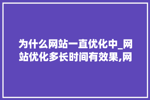 为什么网站一直优化中_网站优化多长时间有效果,网站优化为什么没效果。 为什么网站一直优化中_网站优化多长时间有效果,网站优化为什么没效果。 网站建设公司