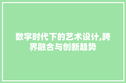 数字时代下的艺术设计,跨界融合与创新趋势 数字时代下的艺术设计,跨界融合与创新趋势 百度SEO