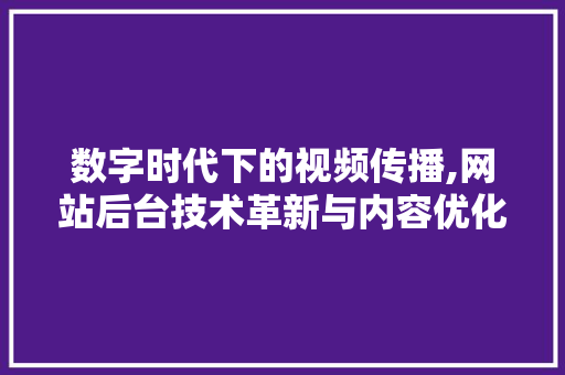 数字时代下的视频传播,网站后台技术革新与内容优化步骤 数字时代下的视频传播,网站后台技术革新与内容优化步骤 神马SEO
