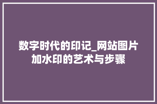 数字时代的印记_网站图片加水印的艺术与步骤 数字时代的印记_网站图片加水印的艺术与步骤 网站建设公司