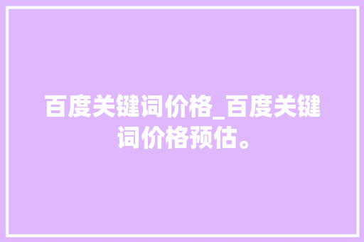 百度关键词价格_百度关键词价格预估。 百度关键词价格_百度关键词价格预估。 SEO关键词