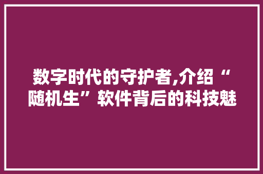 数字时代的守护者,介绍“随机生”软件背后的科技魅力 数字时代的守护者,介绍“随机生”软件背后的科技魅力 百度SEO