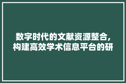 数字时代的文献资源整合,构建高效学术信息平台的研究与方法 数字时代的文献资源整合,构建高效学术信息平台的研究与方法 百度SEO