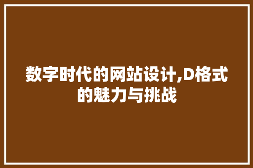 数字时代的网站设计,D格式的魅力与挑战 数字时代的网站设计,D格式的魅力与挑战 百度SEO
