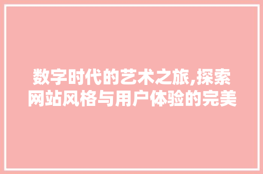 数字时代的艺术之旅,探索网站风格与用户体验的完美融合 数字时代的艺术之旅,探索网站风格与用户体验的完美融合 神马SEO