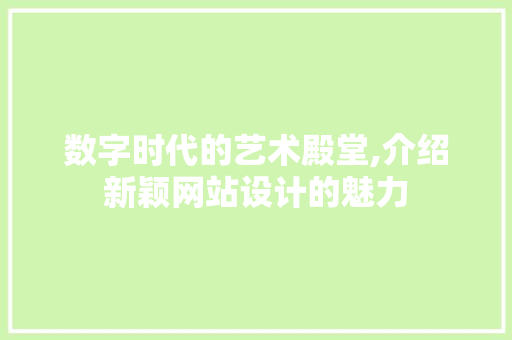 数字时代的艺术殿堂,介绍新颖网站设计的魅力 数字时代的艺术殿堂,介绍新颖网站设计的魅力 必应SEO