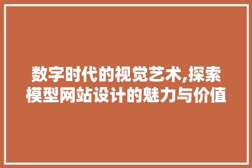 数字时代的视觉艺术,探索模型网站设计的魅力与价值 数字时代的视觉艺术,探索模型网站设计的魅力与价值 神马SEO