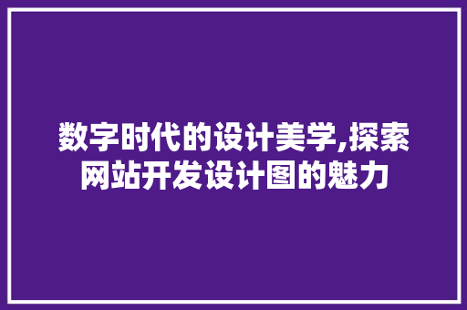 数字时代的设计美学,探索网站开发设计图的魅力 数字时代的设计美学,探索网站开发设计图的魅力 神马SEO