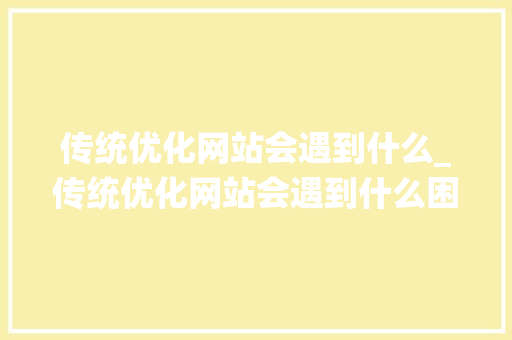 传统优化网站会遇到什么_传统优化网站会遇到什么困难。 传统优化网站会遇到什么_传统优化网站会遇到什么困难。 搜狗SEO