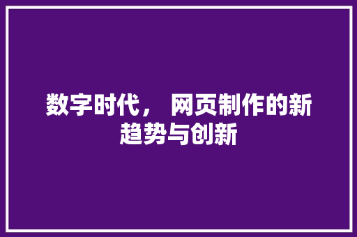 数字时代， 网页制作的新趋势与创新 数字时代， 网页制作的新趋势与创新 百度SEO