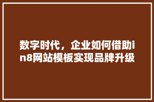 数字时代，企业如何借助in8网站模板实现品牌升级 数字时代，企业如何借助in8网站模板实现品牌升级 网站建设公司