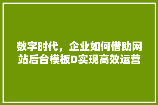 数字时代，企业如何借助网站后台模板D实现高效运营
