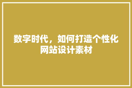 数字时代，如何打造个性化网站设计素材 数字时代，如何打造个性化网站设计素材 SEO关键词