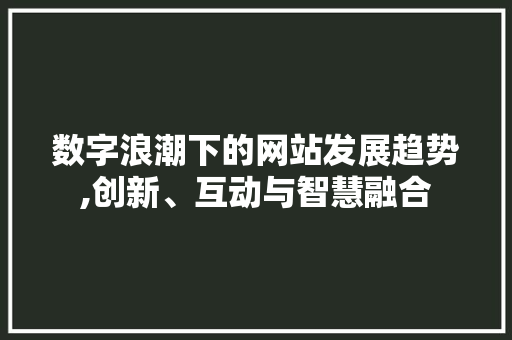 数字浪潮下的网站发展趋势,创新、互动与智慧融合 数字浪潮下的网站发展趋势,创新、互动与智慧融合 神马SEO