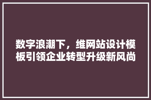 数字浪潮下，维网站设计模板引领企业转型升级新风尚 数字浪潮下，维网站设计模板引领企业转型升级新风尚 网站建设公司