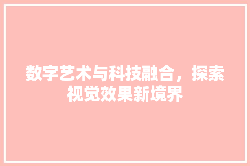 数字艺术与科技融合，探索视觉效果新境界 数字艺术与科技融合，探索视觉效果新境界 神马SEO