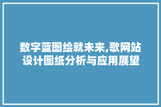 数字蓝图绘就未来,歌网站设计图纸分析与应用展望