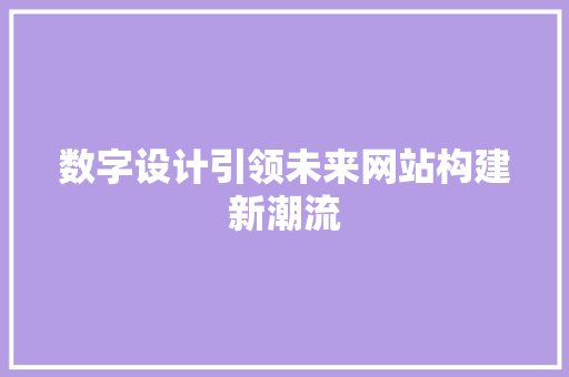 数字设计引领未来网站构建新潮流 数字设计引领未来网站构建新潮流 搜狗SEO