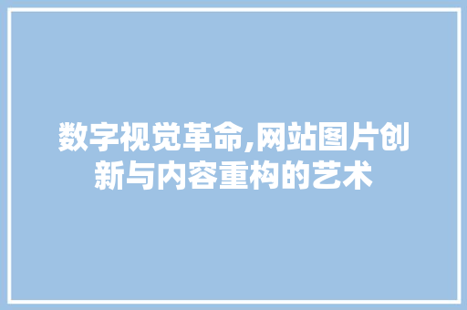 数字视觉革命,网站图片创新与内容重构的艺术 数字视觉革命,网站图片创新与内容重构的艺术 神马SEO