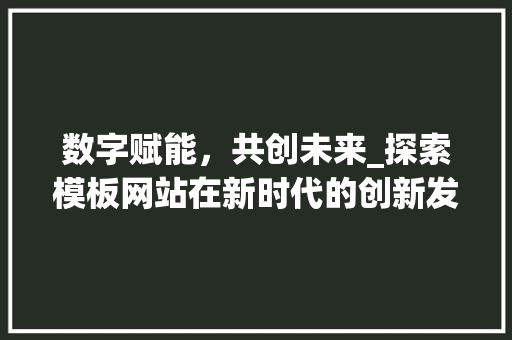 数字赋能，共创未来_探索模板网站在新时代的创新发展 数字赋能，共创未来_探索模板网站在新时代的创新发展 网站建设公司