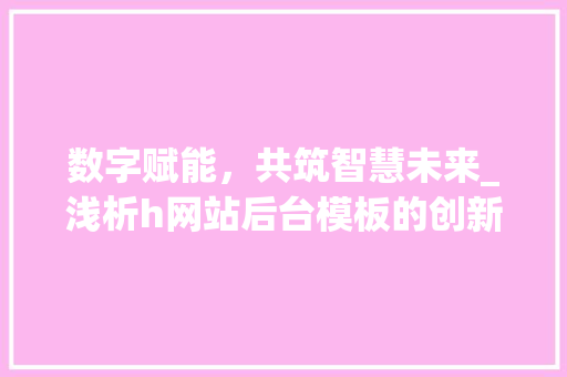 数字赋能，共筑智慧未来_浅析h网站后台模板的创新与发展 数字赋能，共筑智慧未来_浅析h网站后台模板的创新与发展 百度SEO