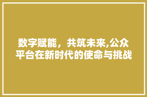 数字赋能，共筑未来,公众平台在新时代的使命与挑战 数字赋能，共筑未来,公众平台在新时代的使命与挑战 必应SEO