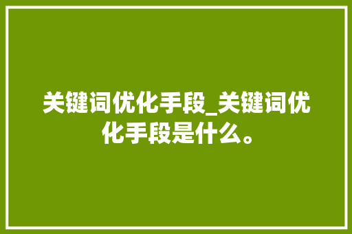 关键词优化手段_关键词优化手段是什么。 关键词优化手段_关键词优化手段是什么。 SEO关键词