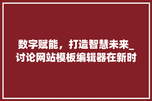 数字赋能，打造智慧未来_讨论网站模板编辑器在新时代的角色与价值 数字赋能，打造智慧未来_讨论网站模板编辑器在新时代的角色与价值 百度SEO
