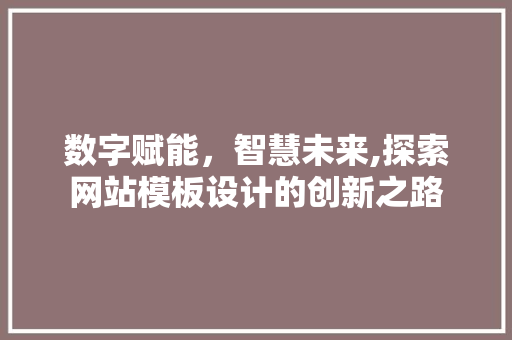 数字赋能，智慧未来,探索网站模板设计的创新之路 数字赋能，智慧未来,探索网站模板设计的创新之路 百度SEO