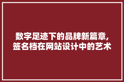 数字足迹下的品牌新篇章,签名档在网站设计中的艺术与步骤 数字足迹下的品牌新篇章,签名档在网站设计中的艺术与步骤 网站建设公司