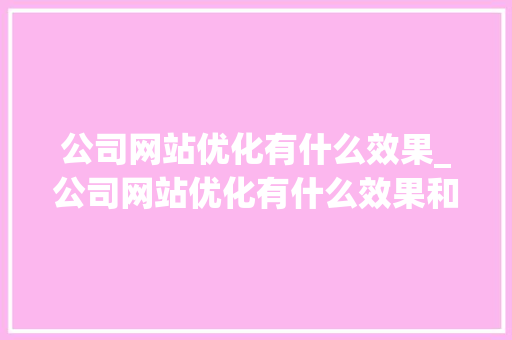 公司网站优化有什么效果_公司网站优化有什么效果和作用。 公司网站优化有什么效果_公司网站优化有什么效果和作用。 百度SEO