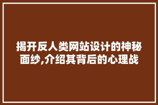揭开反人类网站设计的神秘面纱,介绍其背后的心理战术与伦理困境 揭开反人类网站设计的神秘面纱,介绍其背后的心理战术与伦理困境 必应SEO