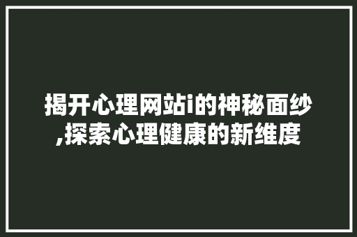 揭开心理网站i的神秘面纱,探索心理健康的新维度 揭开心理网站i的神秘面纱,探索心理健康的新维度 搜狗SEO