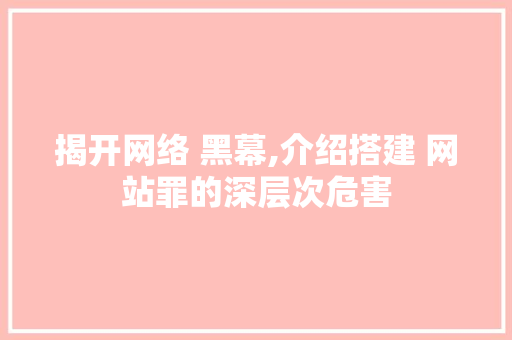揭开网络 黑幕,介绍搭建 网站罪的深层次危害 揭开网络 黑幕,介绍搭建 网站罪的深层次危害 必应SEO