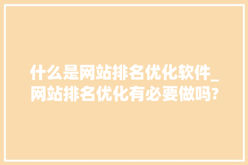 什么是网站排名优化软件_网站排名优化有必要做吗?。 什么是网站排名优化软件_网站排名优化有必要做吗?。 网站建设公司
