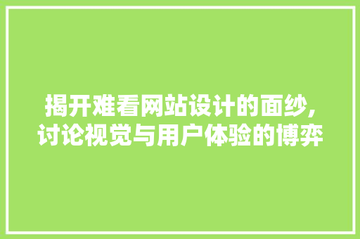 揭开难看网站设计的面纱,讨论视觉与用户体验的博弈 揭开难看网站设计的面纱,讨论视觉与用户体验的博弈 网站建设公司