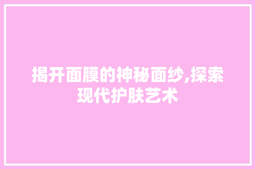 揭开面膜的神秘面纱,探索现代护肤艺术 揭开面膜的神秘面纱,探索现代护肤艺术 神马SEO