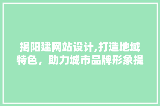 揭阳建网站设计,打造地域特色，助力城市品牌形象提升 揭阳建网站设计,打造地域特色，助力城市品牌形象提升 网站建设公司
