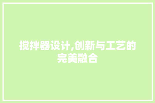 搅拌器设计,创新与工艺的完美融合 搅拌器设计,创新与工艺的完美融合 百度SEO