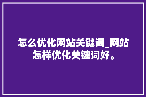 怎么优化网站关键词_网站怎样优化关键词好。 怎么优化网站关键词_网站怎样优化关键词好。 SEO关键词