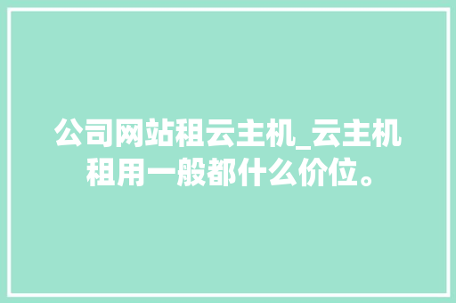 公司网站租云主机_云主机租用一般都什么价位。 公司网站租云主机_云主机租用一般都什么价位。 网站建设公司