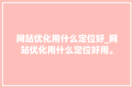 网站优化用什么定位好_网站优化用什么定位好用。
