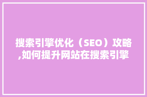 搜索引擎优化（SEO）攻略,如何提升网站在搜索引擎中的排名 搜索引擎优化（SEO）攻略,如何提升网站在搜索引擎中的排名 神马SEO