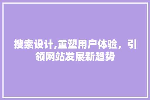 搜索设计,重塑用户体验，引领网站发展新趋势 搜索设计,重塑用户体验，引领网站发展新趋势 必应SEO