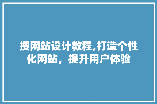 搜网站设计教程,打造个性化网站，提升用户体验 搜网站设计教程,打造个性化网站，提升用户体验 搜狗SEO