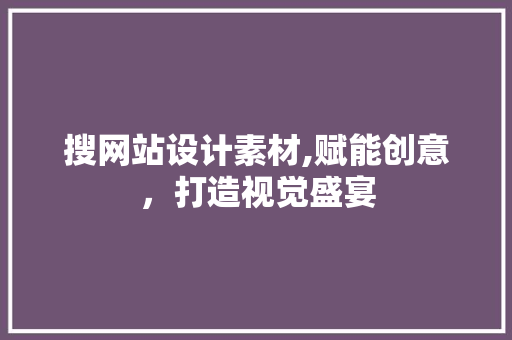 搜网站设计素材,赋能创意，打造视觉盛宴 搜网站设计素材,赋能创意，打造视觉盛宴 必应SEO