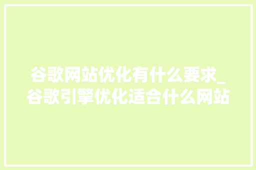 谷歌网站优化有什么要求_谷歌引擎优化适合什么网站。 谷歌网站优化有什么要求_谷歌引擎优化适合什么网站。 搜狗SEO