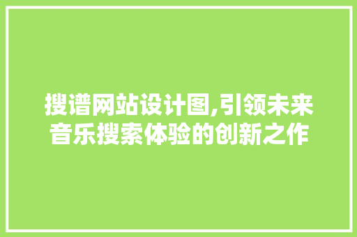 搜谱网站设计图,引领未来音乐搜索体验的创新之作 搜谱网站设计图,引领未来音乐搜索体验的创新之作 SEO关键词